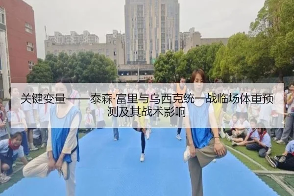 关键变量——泰森·富里与乌西克统一战临场体重预测及其战术影响