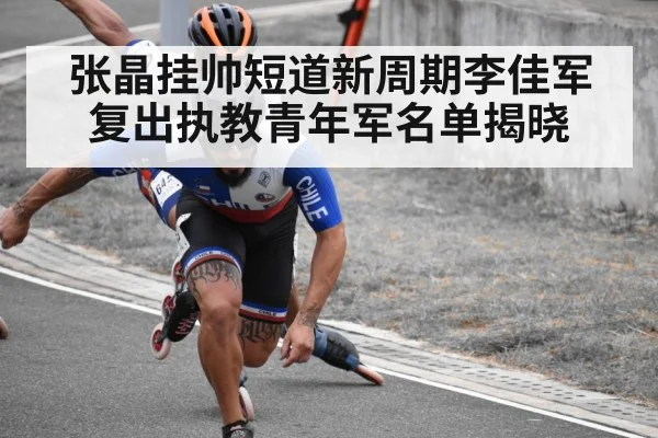 张晶挂帅短道新周期李佳军复出执教青年军名单揭晓