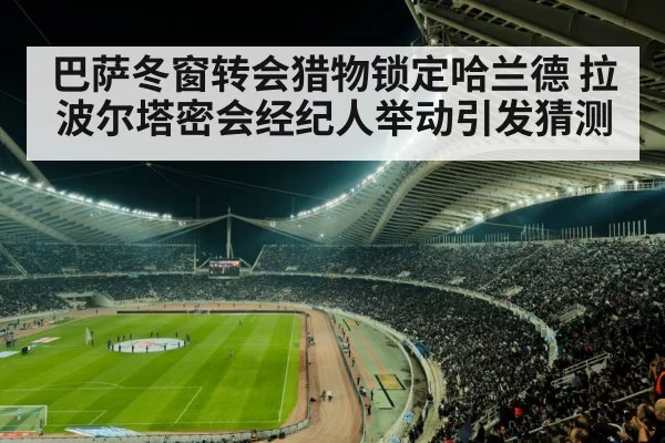 巴萨冬窗转会猎物锁定哈兰德 拉波尔塔密会经纪人举动引发猜测