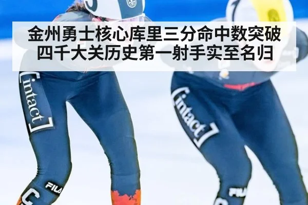 金州勇士核心库里三分命中数突破四千大关历史第一射手实至名归