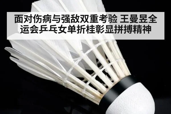 面对伤病与强敌双重考验 王曼昱全运会乒乓女单折桂彰显拼搏精神