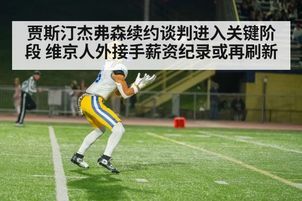 贾斯汀杰弗森续约谈判进入关键阶段 维京人外接手薪资纪录或再刷新